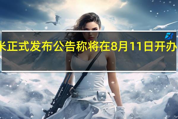 昨天小米正式发布公告称将在8月11日开办雷军年度演讲