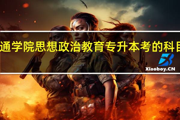 昭通学院思想政治教育专升本考的科目有哪些