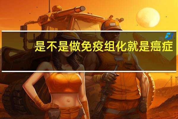 是不是做免疫组化就是癌症（做免疫组化意味是癌吗）