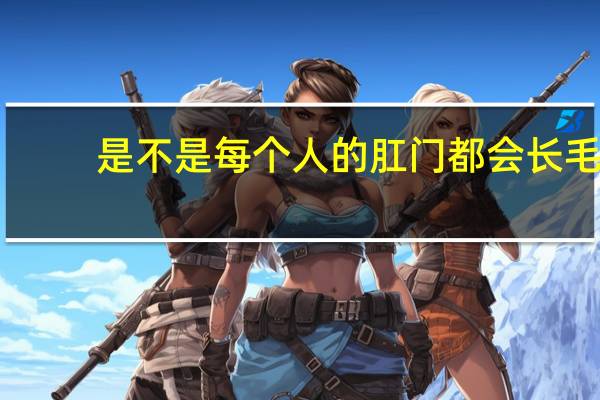 是不是每个人的肛门都会长毛（为什么有的人肛门长毛有的人不长）