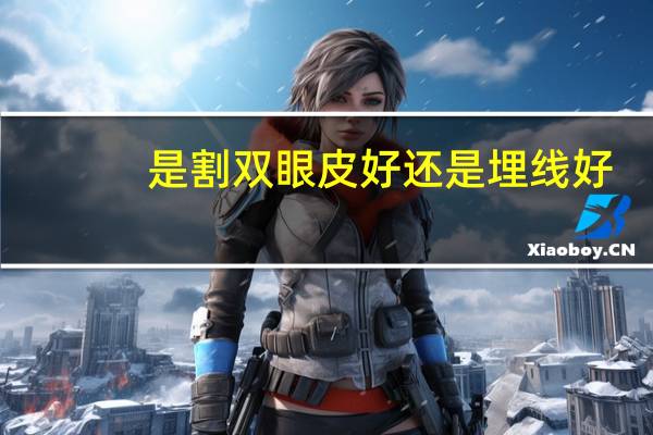 是割双眼皮好还是埋线好？双眼皮是割好，还是埋线好