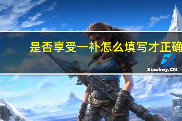 是否享受一补怎么填写才正确（是否享受一补是什么意思）