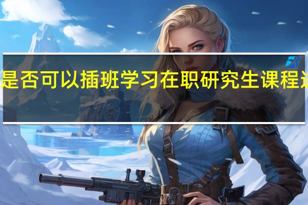是否可以插班学习在职研究生课程进修班