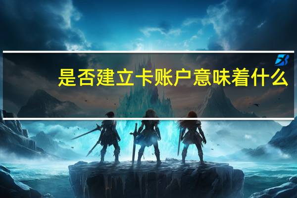 是否建立卡账户意味着什么？