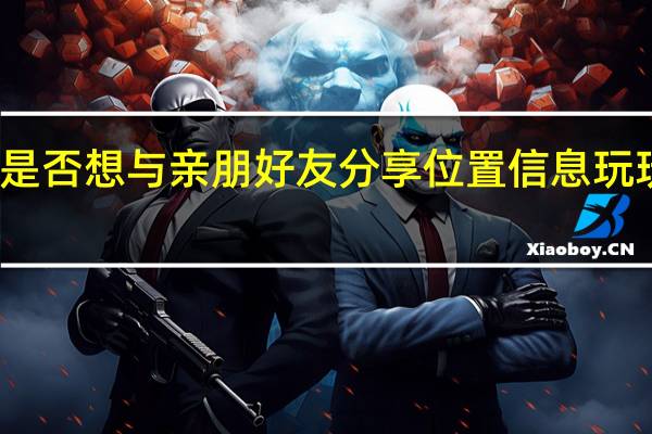 是否想与亲朋好友分享位置信息 玩玩而已