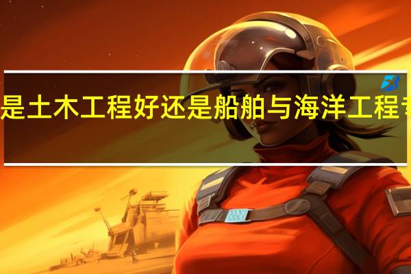是土木工程好还是船舶与海洋工程专业好