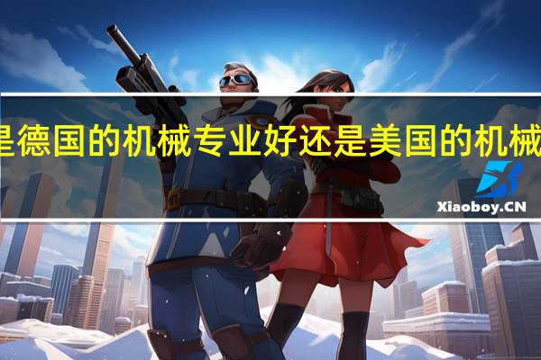 是德国的机械专业好还是美国的机械专业好,哪个大学比较好,可不可以举个例子呢