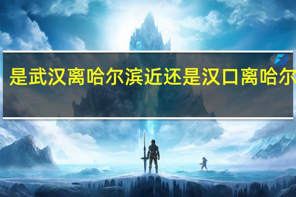 是武汉离哈尔滨近还是汉口离哈尔滨近