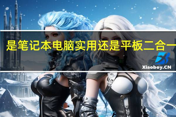 是笔记本电脑实用还是平板二合一实用