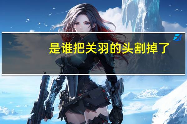 是谁把关羽的头割掉了