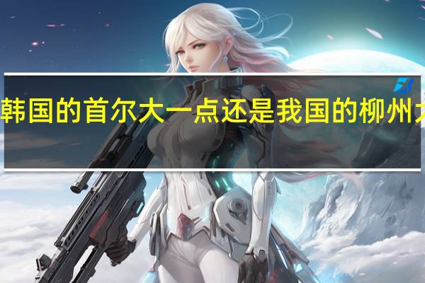是韩国的首尔大一点还是我国的柳州大一点啊