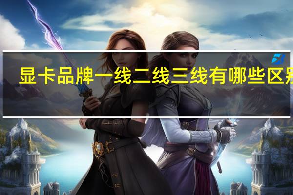 显卡品牌一线二线三线有哪些区别啊
