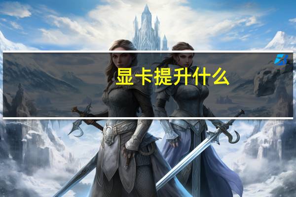 显卡提升什么（显卡升级有什么好处）
