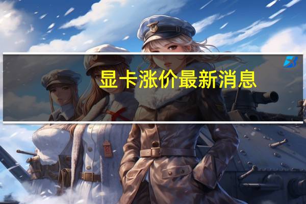 显卡涨价最新消息（显卡涨价）