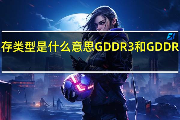 显卡的显存类型是什么意思  GDDR3和GDDR5有什么区别的