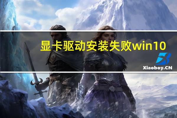 显卡驱动安装失败win10（显卡驱动安装失败）