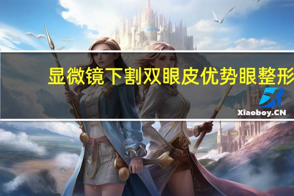 显微镜下割双眼皮优势 眼整形有哪些优势