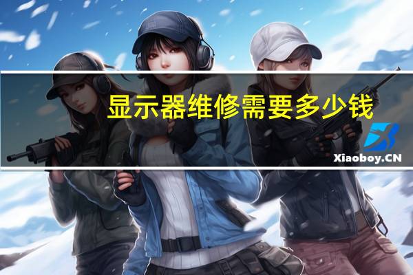 显示器维修需要多少钱（显示器维修）