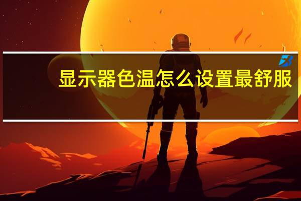显示器色温怎么设置最舒服（显示器色温怎么设置）