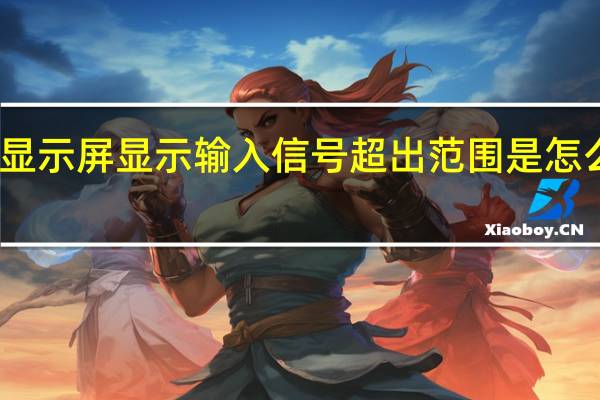 显示屏显示输入信号超出范围是怎么回事（屏幕输入信号超出范围）