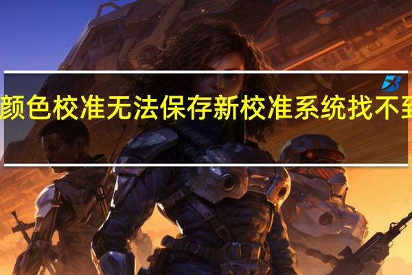 显示颜色校准无法保存新校准 系统找不到指定文件