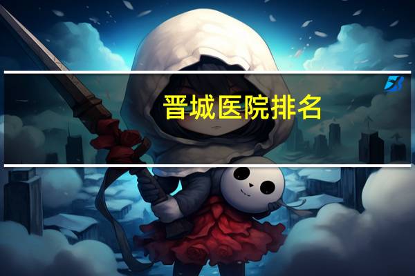 晋城医院排名？晋城二级以上医院有哪几个