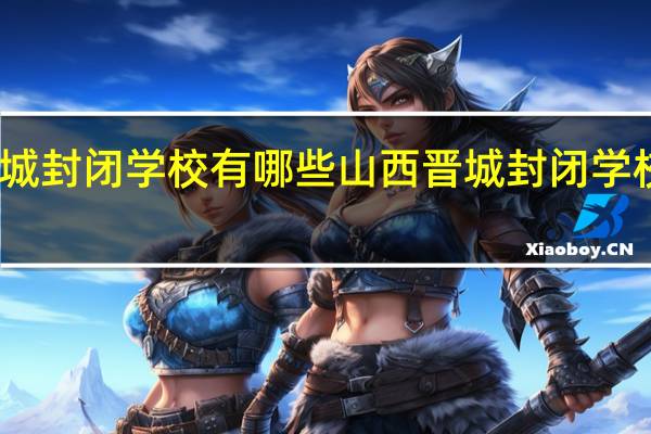 晋城封闭学校有哪些山西晋城封闭学校有哪些