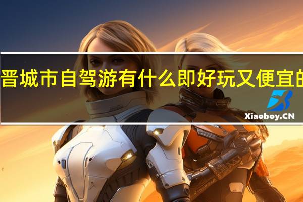 晋城市自驾游有什么即好玩又便宜的地方