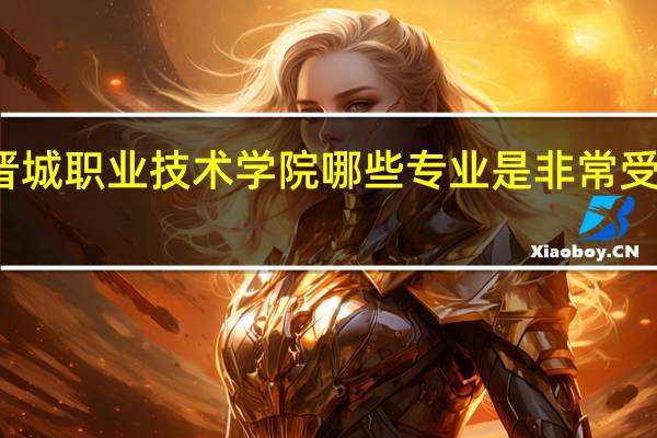 晋城职业技术学院哪些专业是非常受欢迎的