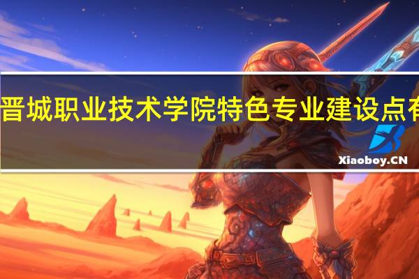 晋城职业技术学院特色专业建设点有哪些