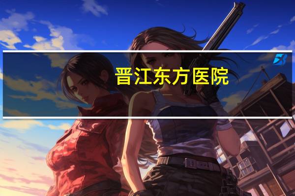 晋江东方医院(东方医院核酸是24小时都能做的吗)