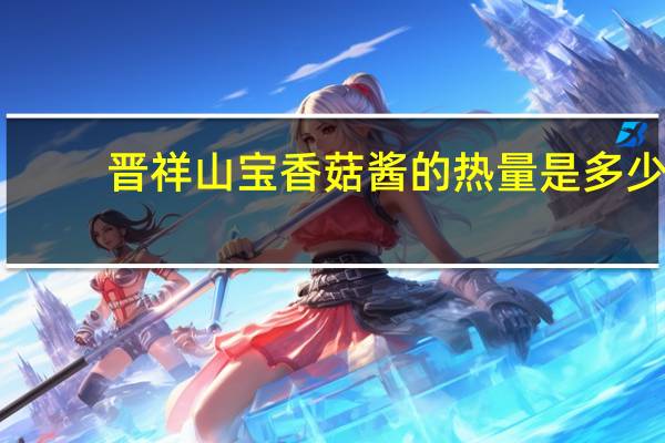 晋祥山宝 香菇酱的热量是多少