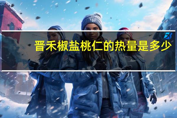 晋禾 椒盐桃仁的热量是多少