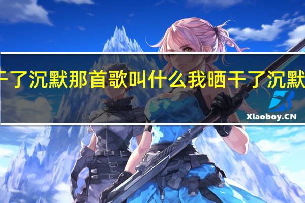 晒干了沉默那首歌叫什么 我晒干了沉默是什么歌