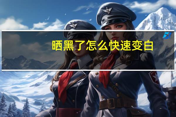 晒黑了怎么快速变白（晒黑了怎么快速恢复白）
