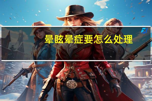 晕眩晕症要怎么处理(晕眩)