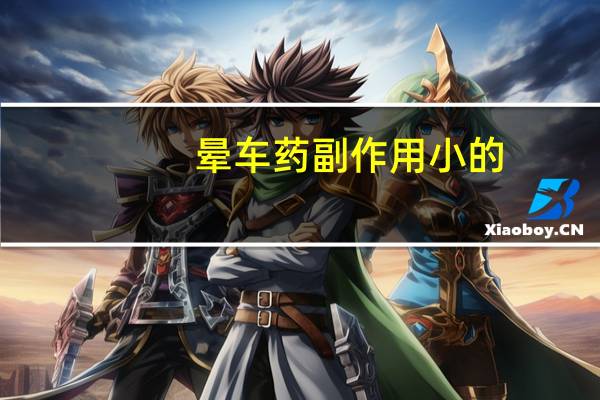 晕车药副作用小的（晕车药副作用）