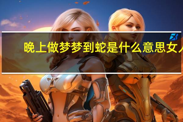 晚上做梦梦到蛇是什么意思女人（晚上做梦梦到蛇是什么意思）