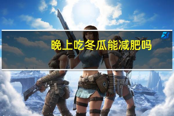 晚上吃冬瓜能减肥吗（冬瓜能减肥吗）