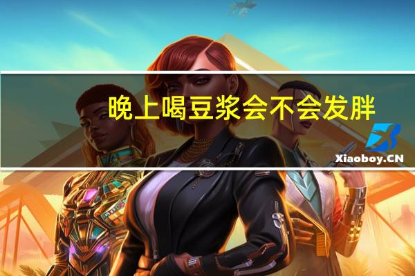 晚上喝豆浆会不会发胖（晚上喝豆浆可以吗）
