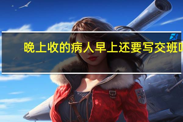晚上收的病人早上还要写交班吗