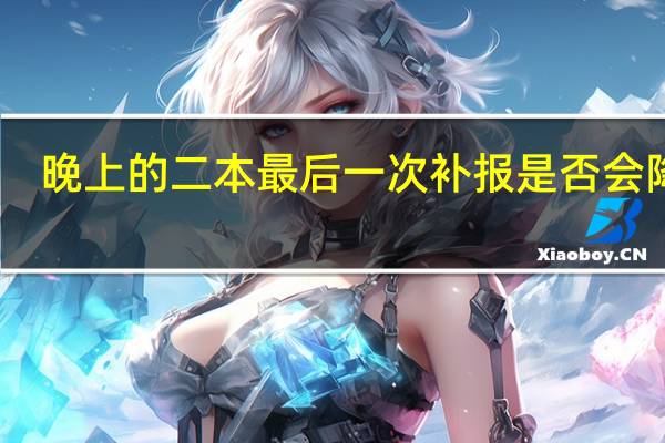 晚上的二本最后一次补报是否会降分