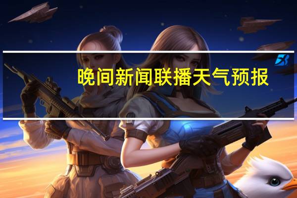 晚间新闻联播天气预报(晚间新闻联播)