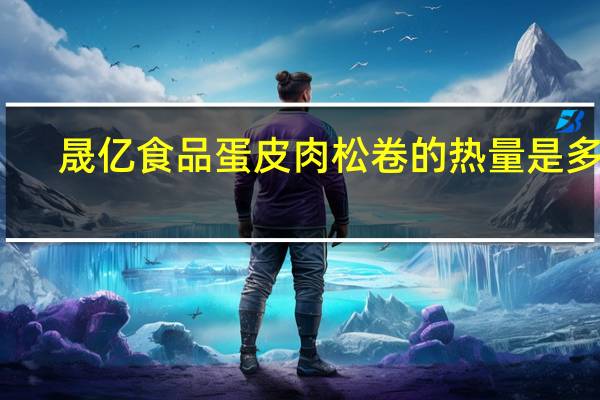 晟亿食品 蛋皮肉松卷的热量是多少
