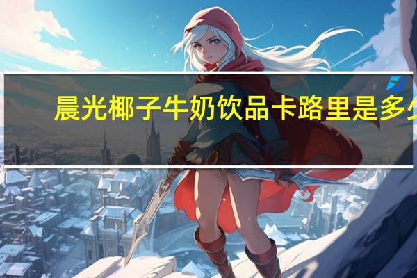 晨光椰子牛奶饮品卡路里是多少