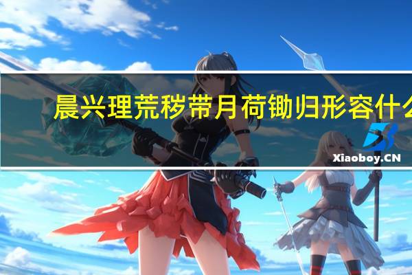 晨兴理荒秽带月荷锄归形容什么（晨兴理荒秽带月荷锄归）
