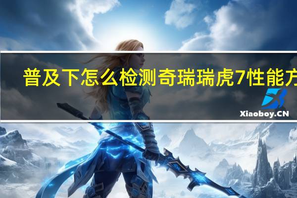普及下怎么检测奇瑞瑞虎7性能方法