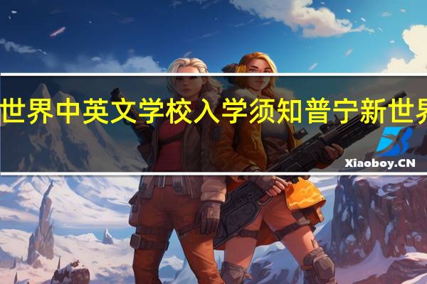 普宁新世界中英文学校入学须知 普宁新世界中英文学校