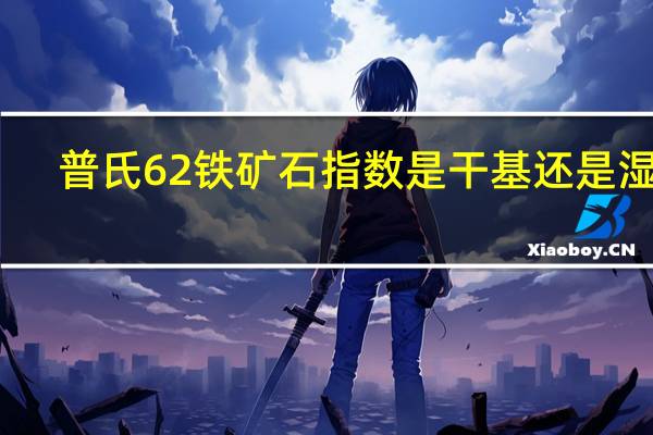 普氏62铁矿石指数是干基还是湿基(普氏62 铁矿石指数)