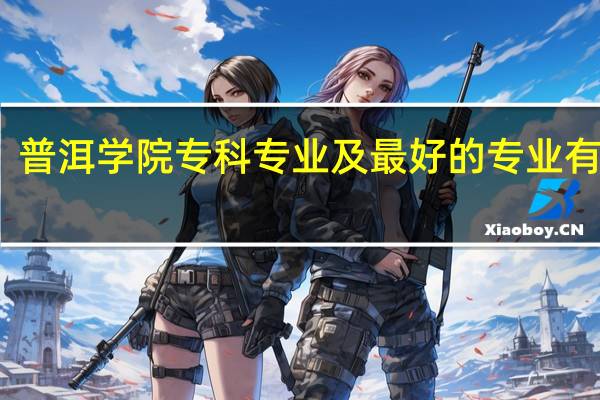 普洱学院专科专业及最好的专业有哪些